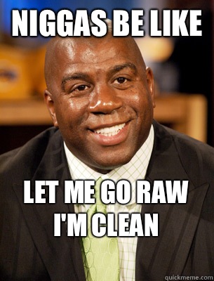 Niggas be like  Let me go raw I'm clean
  Magic Johnson