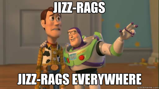 Jizz-rags jizz-rags everywhere  Everywhere