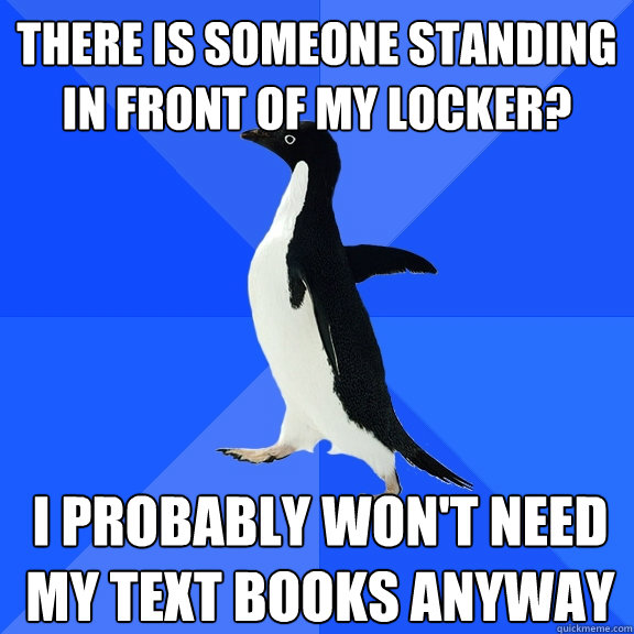 There is someone standing in front of my locker? I probably won't need my text books anyway  Socially Awkward Penguin