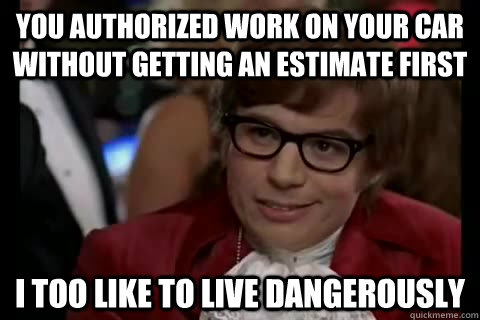 You authorized work on your car without getting an estimate first i too like to live dangerously - You authorized work on your car without getting an estimate first i too like to live dangerously  Dangerously - Austin Powers