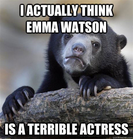 I actually think Emma Watson is a terrible actress  Confession Bear