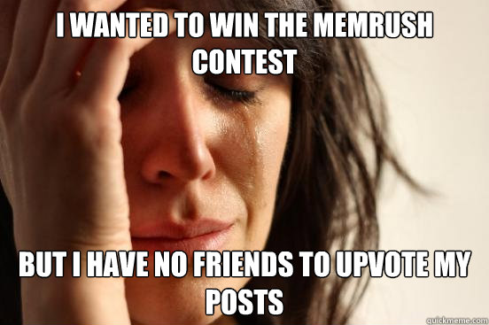 I wanted to win the memrush contest but i have no friends to upvote my posts  First World Problems