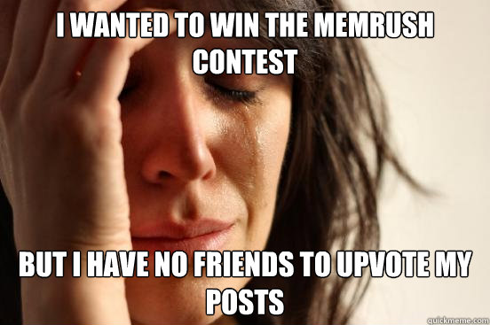 I wanted to win the memrush contest but i have no friends to upvote my posts - I wanted to win the memrush contest but i have no friends to upvote my posts  First World Problems