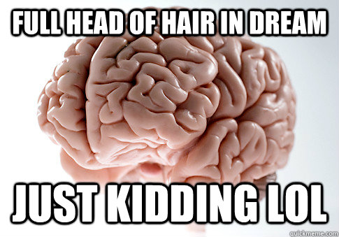 full head of hair in dream just kidding lol  ScumbagBrain