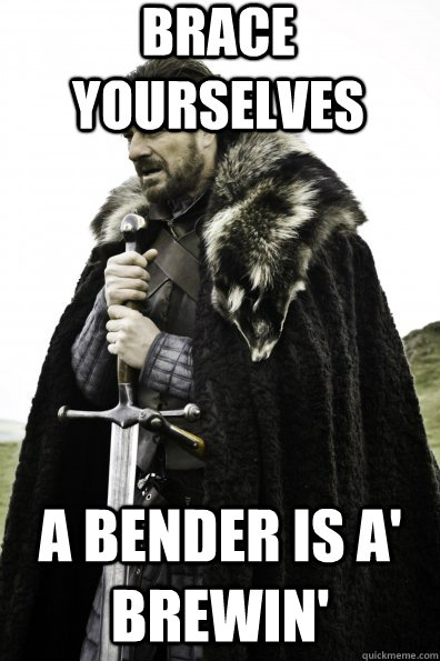 Brace Yourselves A Bender is a' brewin'  Game of Thrones