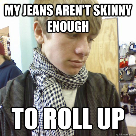 My jeans aren't skinny enough to roll up  First World Problems Hipster