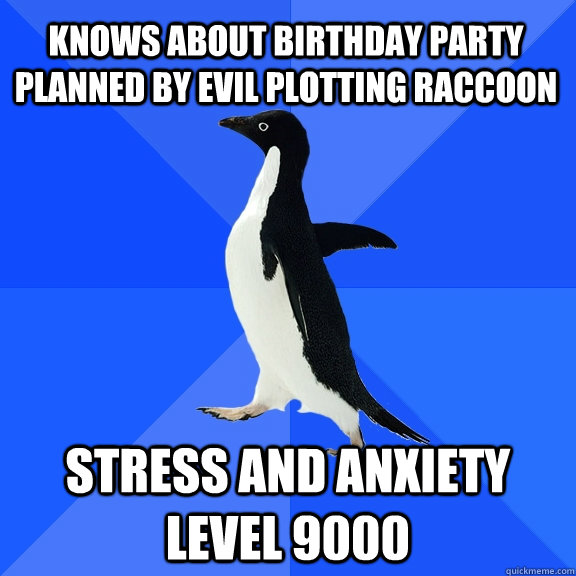Knows about Birthday party planned by Evil plotting Raccoon Stress and anxiety level 9000  Socially Awkward Penguin