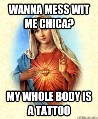 wanna mess wit me chica? my whole body is a tattoo  Scumbag Virgin Mary