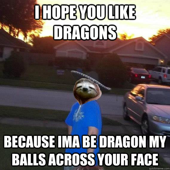 I Hope You Like Dragons BECAUSE IMA BE DRAGON MY BALLS ACROSS YOUR FACE - I Hope You Like Dragons BECAUSE IMA BE DRAGON MY BALLS ACROSS YOUR FACE  Greg Sloth