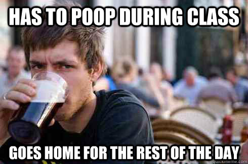 Has to poop during class goes home for the rest of the day  Lazy College Senior