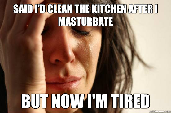 Said I'd clean the kitchen after I masturbate But Now I'm tired  First World Problems
