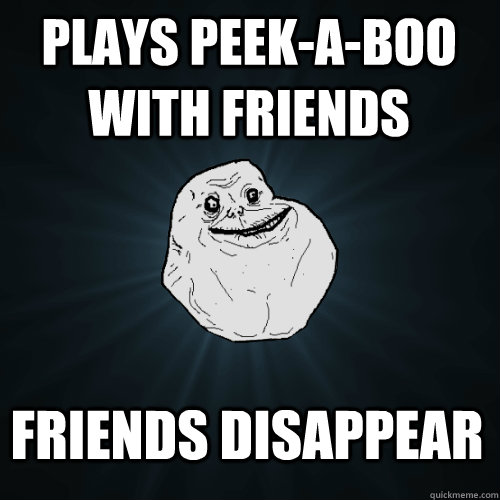 Plays peek-a-boo with friends friends disappear   Forever Alone