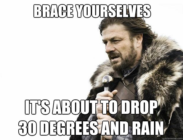 brace yourselves It's about to drop 
30 degrees and rain - brace yourselves It's about to drop 
30 degrees and rain  Misc
