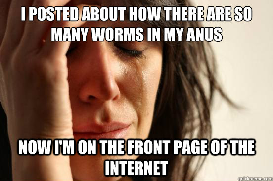 i posted about how there are so many worms in my anus now i'm on the front page of the internet  First World Problems