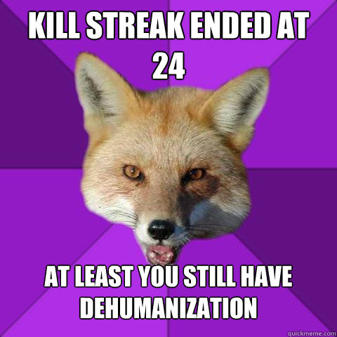 KILL STREAK ENDED AT 24 AT LEAST YOU STILL HAVE DEHUMANIZATION   Forensics Fox