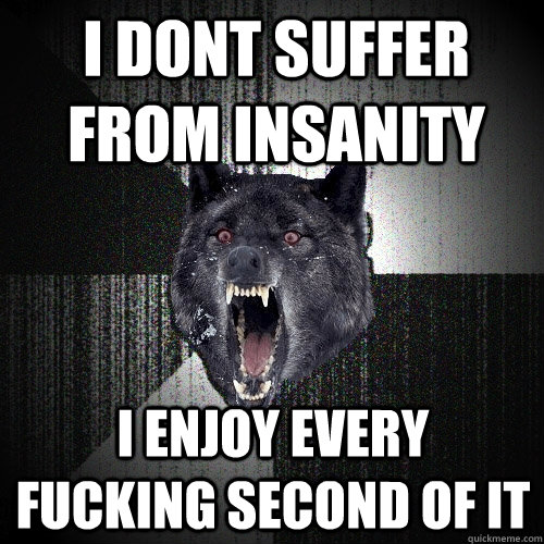 i dont suffer from insanity i enjoy every fucking second of it  Insanity Wolf
