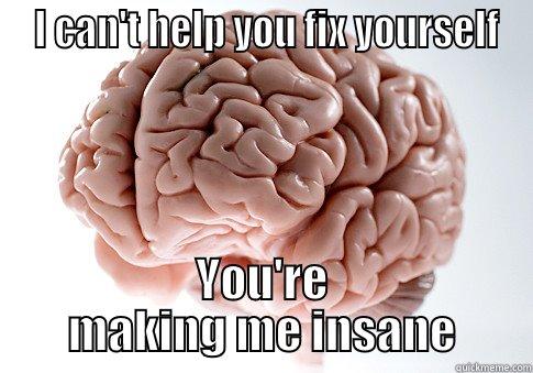 help yourself -  I CAN'T HELP YOU FIX YOURSELF YOU'RE MAKING ME INSANE Scumbag Brain