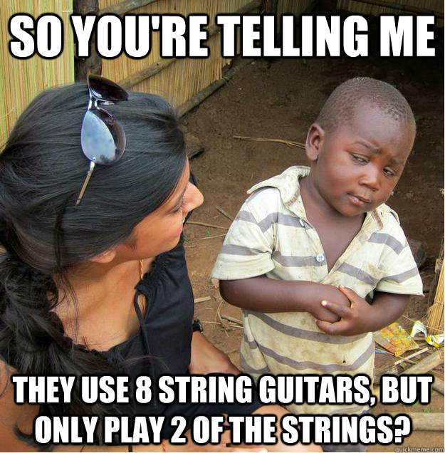 so you're telling me they use 8 string guitars, but only play 2 of the strings?  Sceptical African child
