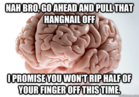 Nah bro, go ahead and pull that hangnail off I promise you won't rip half of your finger off this time.  Scumbag Brain