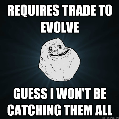 requires trade to evolve guess i won't be catching them all - requires trade to evolve guess i won't be catching them all  Forever Alone