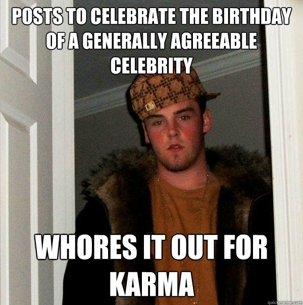posts to celebrate the birthday of a generally agreeable celebrity whores it out for karma  Scumbag Steve