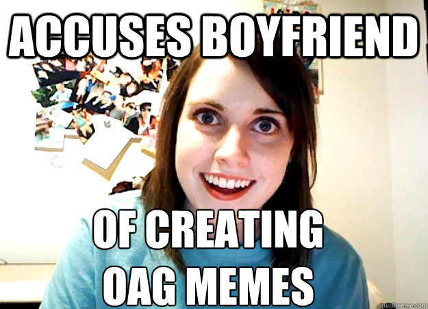 accuses boyfriend of creating 
oag memes  Overly Attached Girlfriend