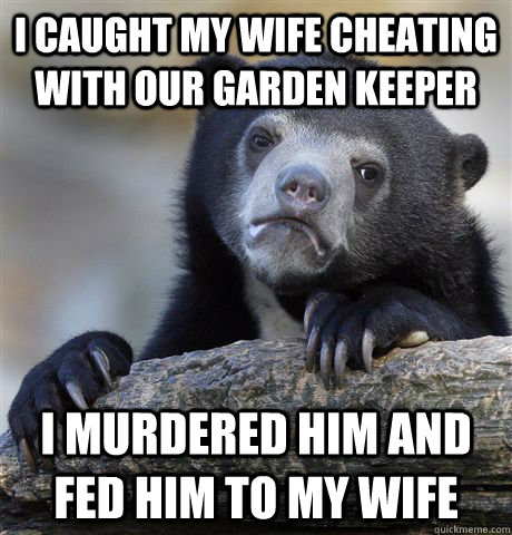 I caught my wife cheating with our garden keeper I murdered him and fed him to my wife  Confession Bear