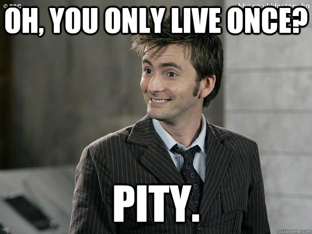 Oh, you only live once? Pity.  - Oh, you only live once? Pity.   Doctor Who