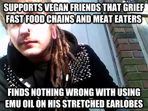 supports vegan friends that grief fast food chains and meat eaters  finds nothing wrong with using emu oil on his stretched earlobes - supports vegan friends that grief fast food chains and meat eaters  finds nothing wrong with using emu oil on his stretched earlobes  conceited crust punk