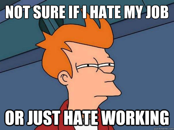 Not sure if i hate my job or just hate working - Not sure if i hate my job or just hate working  Futurama Fry