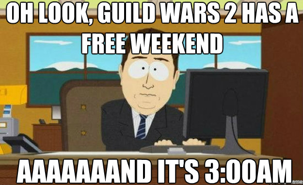 oh look, guild wars 2 has a free weekend AaaaAAAND IT'S 3:00am  aaaand its gone