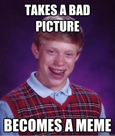 Takes a bad picture  Becomes a meme  Bad Luck Brian
