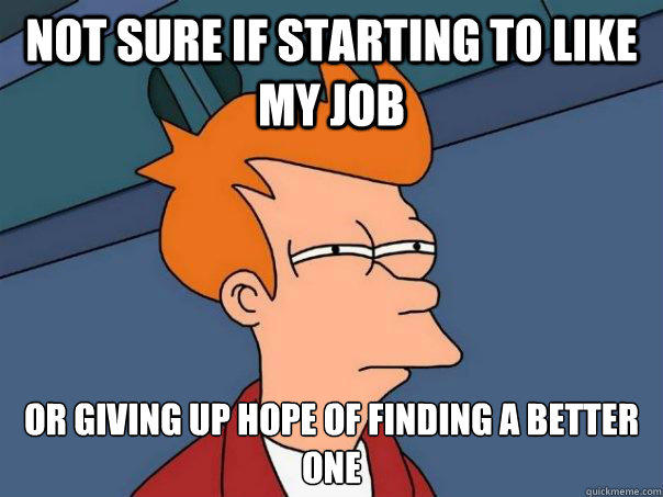Not sure if starting to like my job Or giving up hope of finding a better one  Futurama Fry