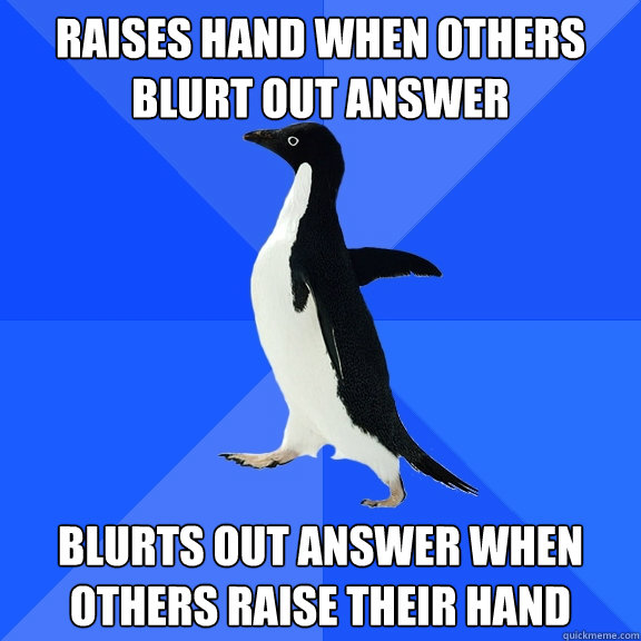 Raises hand when others blurt out answer blurts out answer when others raise their hand     Socially Awkward Penguin