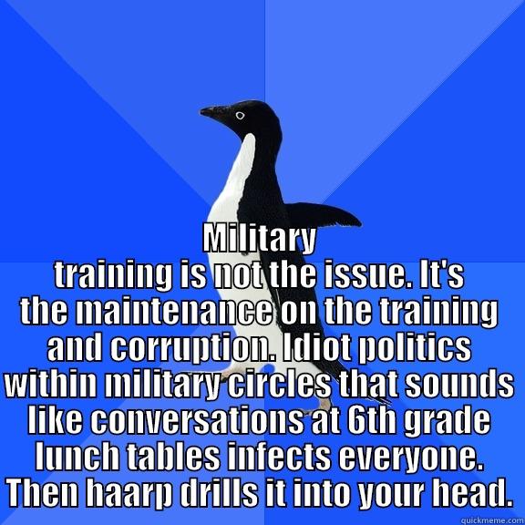  MILITARY TRAINING IS NOT THE ISSUE. IT'S THE MAINTENANCE ON THE TRAINING AND CORRUPTION. IDIOT POLITICS WITHIN MILITARY CIRCLES THAT SOUNDS LIKE CONVERSATIONS AT 6TH GRADE LUNCH TABLES INFECTS EVERYONE. THEN HAARP DRILLS IT INTO YOUR HEAD. Socially Awkward Penguin