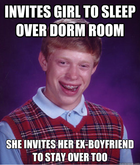 Invites girl to sleep over dorm room She invites her ex-boyfriend to stay over too   Bad Luck Brian