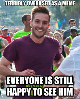 Terribly Overused as a meme everyone is Still happy to see him  Ridiculously photogenic guy
