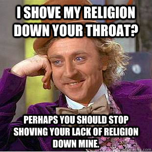 I shove my religion down your throat? Perhaps you should stop shoving your lack of religion down mine.  Condescending Wonka