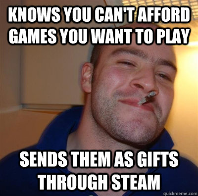Knows you can't afford games you want to play sends them as gifts through steam  GGG plays SC