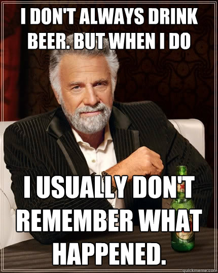 I don't always drink beer. but when i do I usually don't remember what happened.  The Most Interesting Man In The World