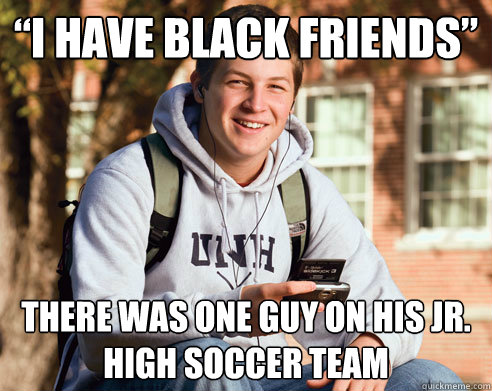 “I have black friends” There was one guy on his jr. high soccer team   College Freshman