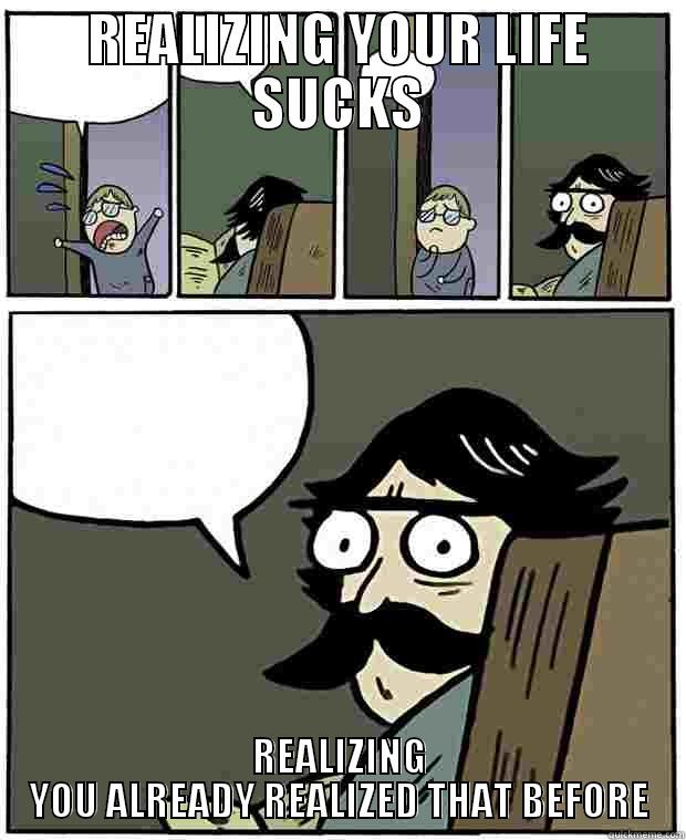 REALIZING YOUR LIFE SUCKS REALIZING YOU ALREADY REALIZED THAT BEFORE Stare Dad