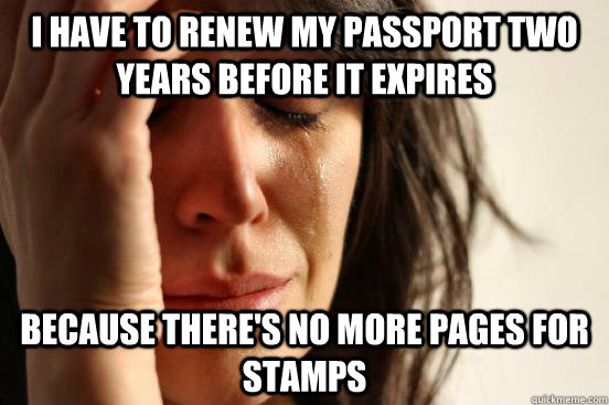 I have to renew my passport two years before it expires because there's no more pages for stamps  First World Problems