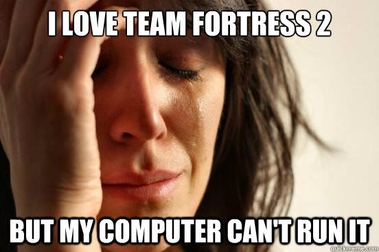 I love team fortress 2 But my computer can't run it  First World Problems