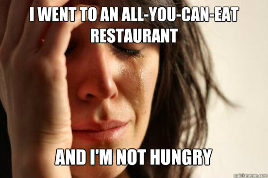 I went to an all-you-can-eat Restaurant And i'm not hungry Caption 3 goes here  First World Problems