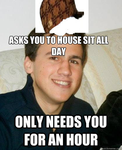 Asks you to house sit all day Only needs you for an hour - Asks you to house sit all day Only needs you for an hour  Scumbag Vlad