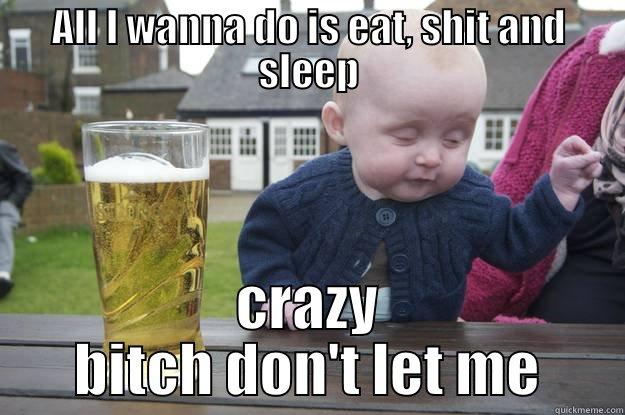 ALL I WANNA DO IS EAT, SHIT AND SLEEP CRAZY BITCH DON'T LET ME drunk baby