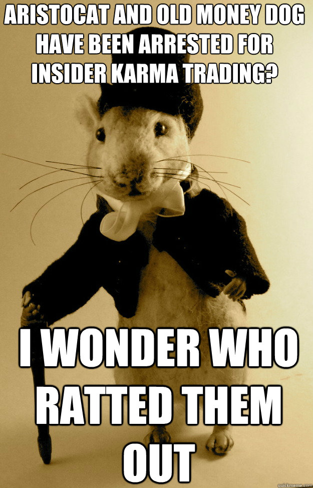 aristocat and old money dog have been arrested for insider karma trading? i wonder who ratted them out  Sherlocke Shrew
