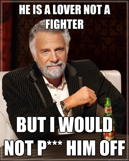 He is a lover not a fighter But I would not P*** him off  The Most Interesting Man In The World