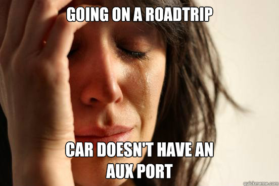 Going on a roadtrip car doesn't have an 
AUX Port  First World Problems